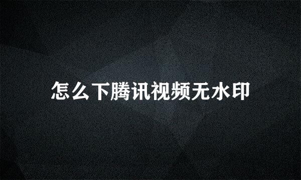 怎么下腾讯视频无水印