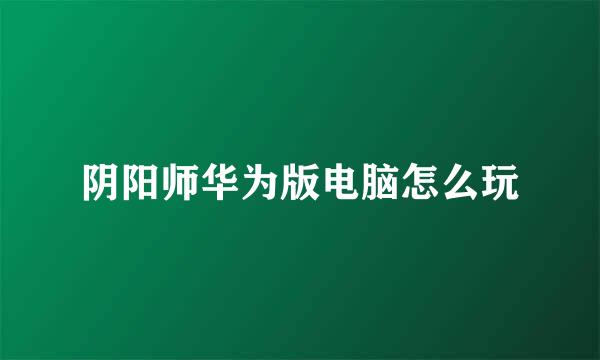 阴阳师华为版电脑怎么玩