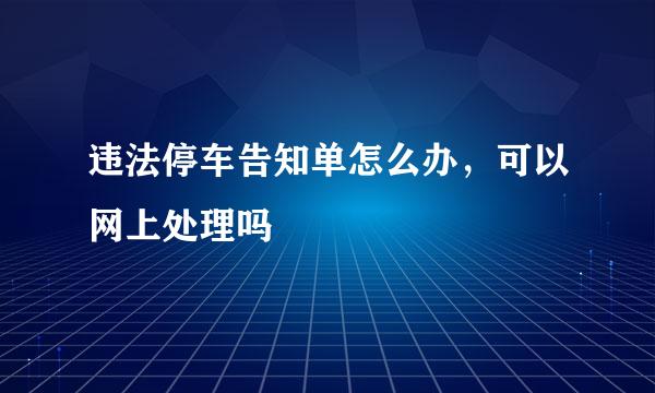 违法停车告知单怎么办，可以网上处理吗