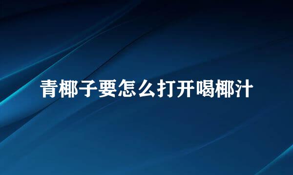 青椰子要怎么打开喝椰汁