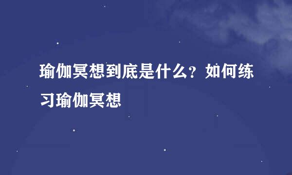瑜伽冥想到底是什么？如何练习瑜伽冥想