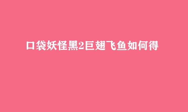 口袋妖怪黑2巨翅飞鱼如何得