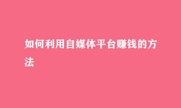 如何利用自媒体平台赚钱的方法