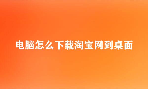 电脑怎么下载淘宝网到桌面