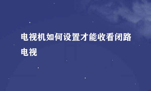 电视机如何设置才能收看闭路电视