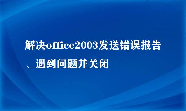 解决office2003发送错误报告、遇到问题并关闭