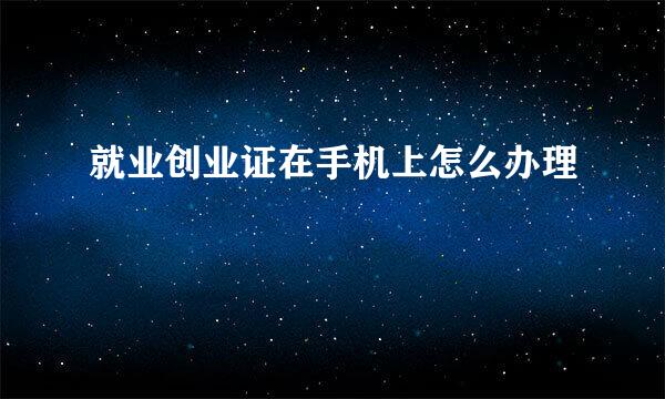 就业创业证在手机上怎么办理