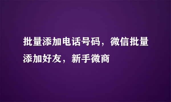 批量添加电话号码，微信批量添加好友，新手微商