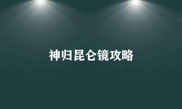 神归昆仑镜攻略