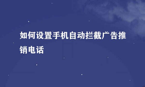 如何设置手机自动拦截广告推销电话