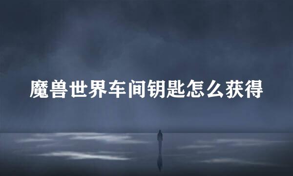 魔兽世界车间钥匙怎么获得