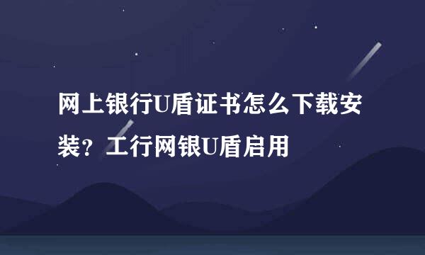 网上银行U盾证书怎么下载安装？工行网银U盾启用