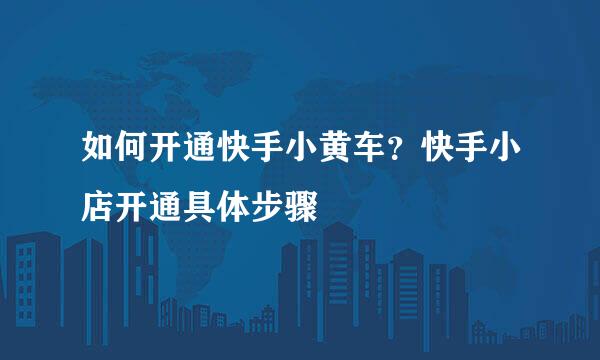 如何开通快手小黄车？快手小店开通具体步骤