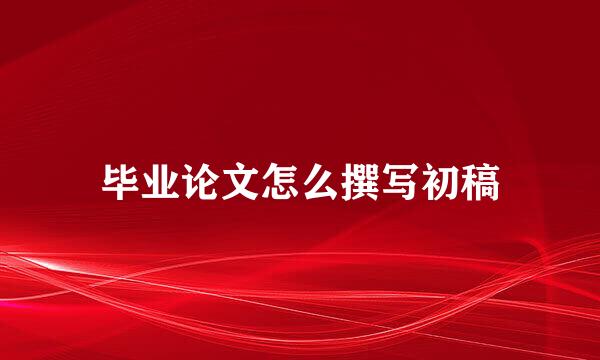 毕业论文怎么撰写初稿