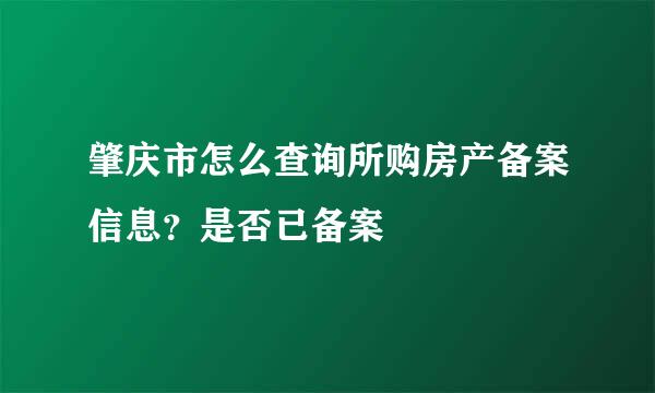 肇庆市怎么查询所购房产备案信息？是否已备案