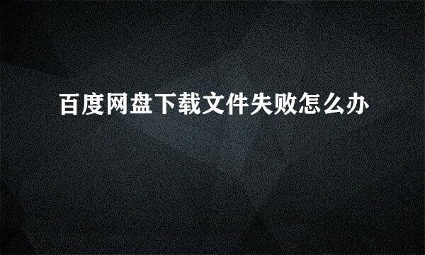 百度网盘下载文件失败怎么办