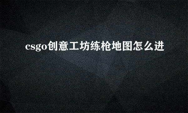 csgo创意工坊练枪地图怎么进