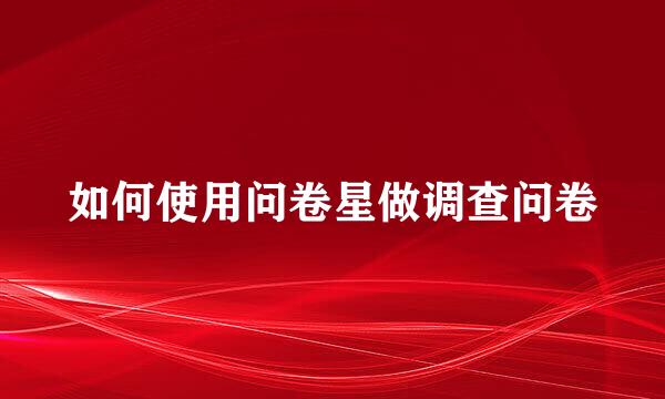 如何使用问卷星做调查问卷