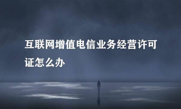 互联网增值电信业务经营许可证怎么办