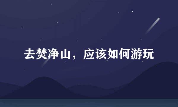 去焚净山，应该如何游玩