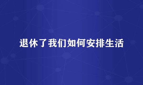 退休了我们如何安排生活
