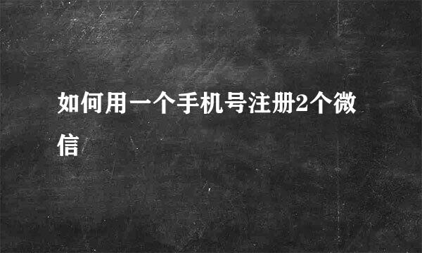 如何用一个手机号注册2个微信