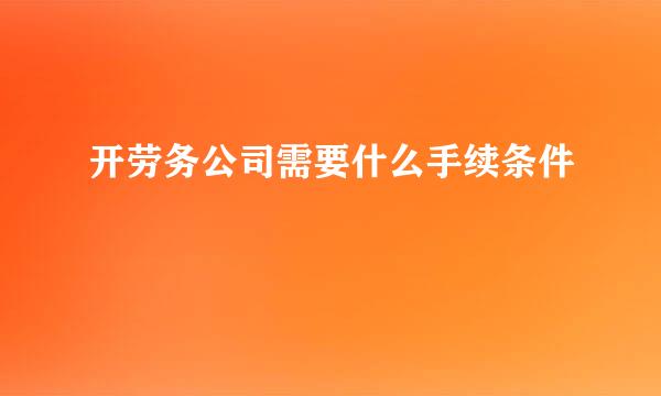 开劳务公司需要什么手续条件