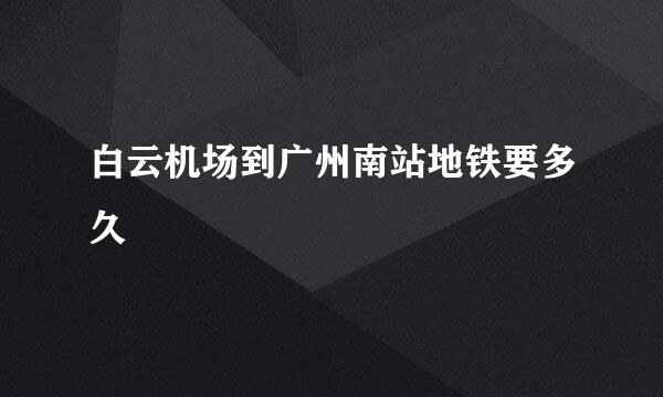 白云机场到广州南站地铁要多久