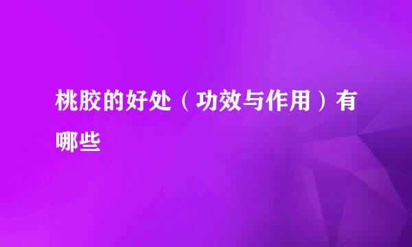 桃胶的好处（功效与作用）有哪些