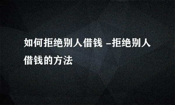 如何拒绝别人借钱 -拒绝别人借钱的方法