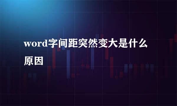 word字间距突然变大是什么原因