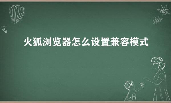 火狐浏览器怎么设置兼容模式