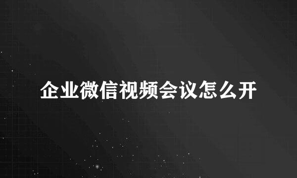 企业微信视频会议怎么开