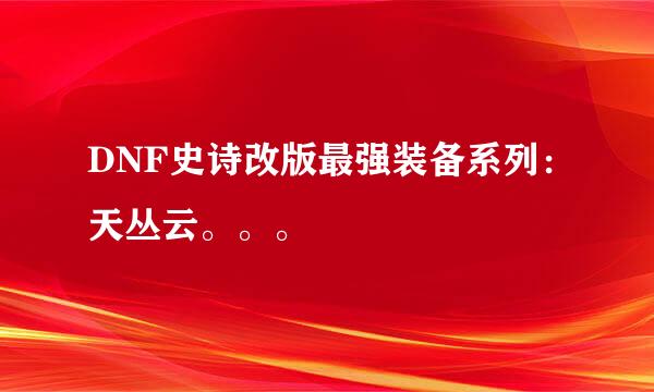 DNF史诗改版最强装备系列：天丛云。。。