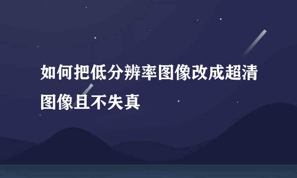 如何把低分辨率图像改成超清图像且不失真