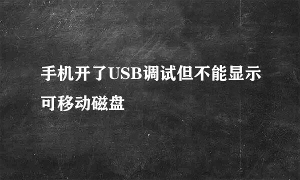 手机开了USB调试但不能显示可移动磁盘