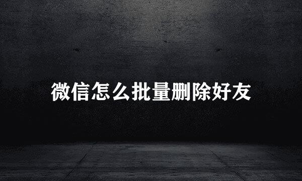 微信怎么批量删除好友
