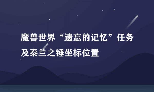 魔兽世界“遗忘的记忆”任务及泰兰之锤坐标位置