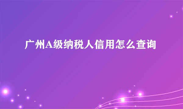 广州A级纳税人信用怎么查询
