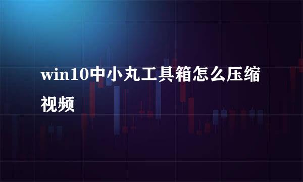 win10中小丸工具箱怎么压缩视频