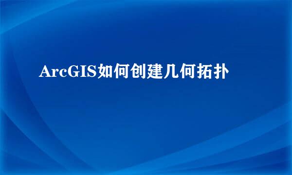 ArcGIS如何创建几何拓扑