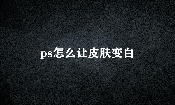ps怎么让皮肤变白