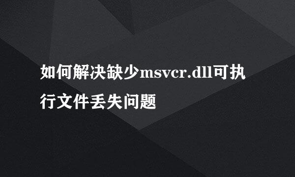 如何解决缺少msvcr.dll可执行文件丢失问题