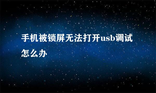 手机被锁屏无法打开usb调试怎么办