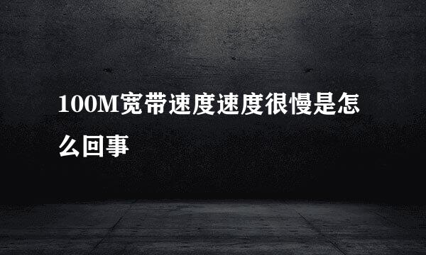 100M宽带速度速度很慢是怎么回事