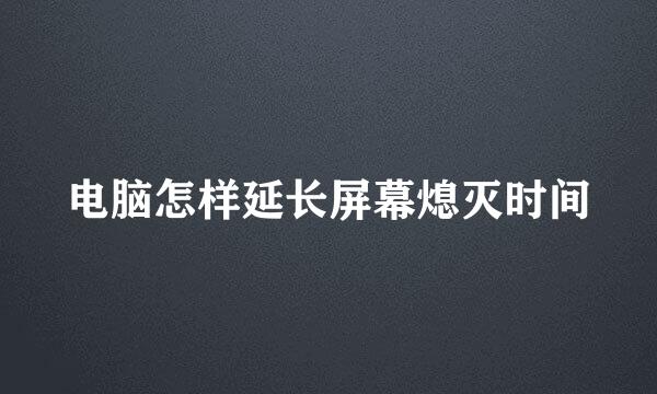 电脑怎样延长屏幕熄灭时间