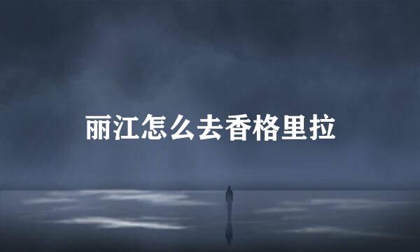 丽江怎么去香格里拉