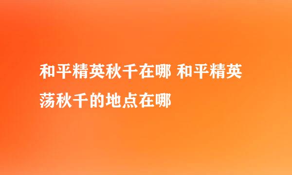 和平精英秋千在哪 和平精英荡秋千的地点在哪