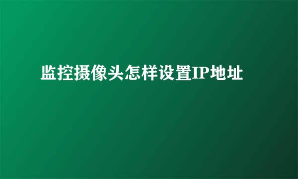 监控摄像头怎样设置IP地址