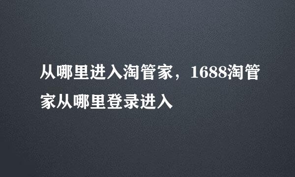 从哪里进入淘管家，1688淘管家从哪里登录进入